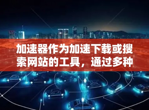 加速器作为加速下载或搜索网站的工具,通过多种方式保护隐私,以下是详细的总结和建议 加速器作为加速下载或搜索网站的工具,通过多种方式保护隐私,以下是详细的总结和建议