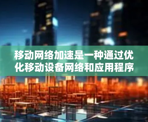 移动网络加速是一种通过优化移动设备网络和应用程序性能来提升用户体验的技术。以下是对该主题的详细分析和总结