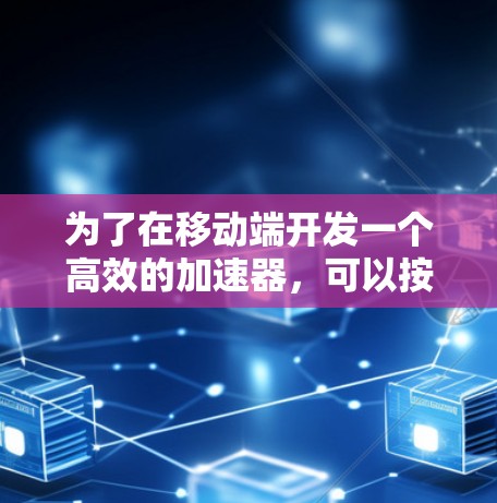 为了在移动端开发一个高效的加速器，可以按照以下步骤进行