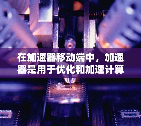 在加速器移动端中,加速器是用于优化和加速计算机程序在移动设备上的运行速度的工具。以下是对加速器在移动端的应用、技术特点和使用方法的详细总结 在加速器移动端中,加速器是用于优化和加速计算机程序在移动设备上的运行速度的工具。以下是对加速器在移动端的应用、技术特点和使用方法的详细总结