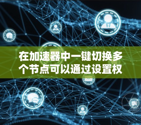 在加速器中一键切换多个节点可以通过设置权限和权限管理功能来实现。以下是详细的步骤说明 在加速器中一键切换多个节点可以通过设置权限和权限管理功能来实现。以下是详细的步骤说明