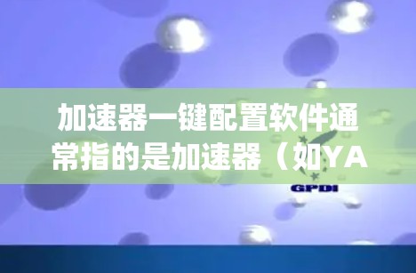 加速器一键配置软件通常指的是加速器（如YAC或Ryms）中的设置功能，允许加速器快速完成配置，减少手动操作时间。以下是一个通用的步骤指南，你可以根据自己的加速器类型进行调整
