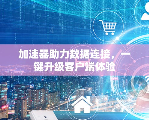 加速器助力数据连接,一键升级客户端体验 加速器助力数据连接,一键升级客户端体验