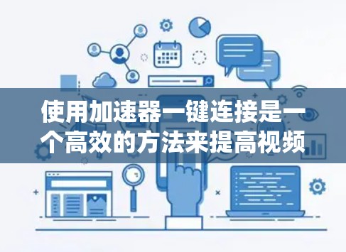 使用加速器一键连接是一个高效的方法来提高视频文件大小，从而更方便地保存和分享视频内容。以下是一个系统化的步骤指南，帮助您顺利进行加速器一键连接