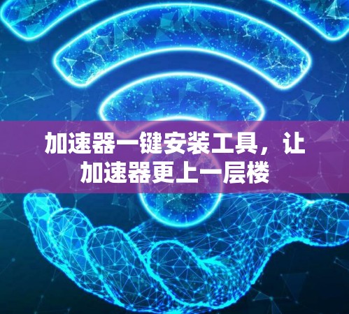 加速器一键安装工具，让加速器更上一层楼