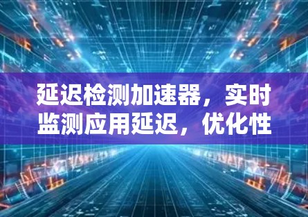 延迟检测加速器，实时监测应用延迟，优化性能