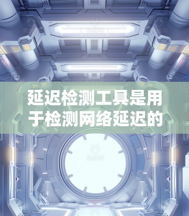 延迟检测工具是用于检测网络延迟的工具，帮助优化网络性能。以下是关于延迟检测工具的详细指南