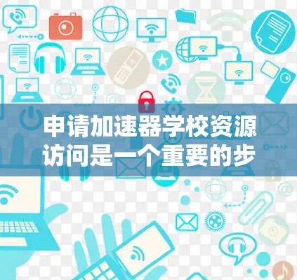 申请加速器学校资源访问是一个重要的步骤，确保您的学习能够充分利用这些资源。以下是一些关键步骤和注意事项，帮助您顺利完成申请