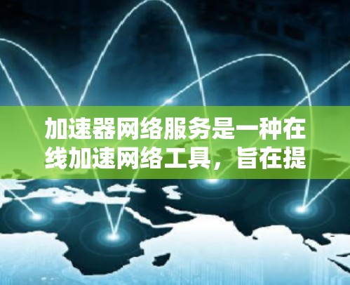 加速器网络服务是一种在线加速网络工具，旨在提高数据传输速度和效率，适用于移动互联网、云计算、数据中心和各种高负载环境。以下是对该服务的详细分析