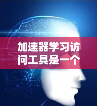 加速器学习访问工具是一个帮助用户快速掌握特定技能或知识的在线平台。以下是对如何使用这些工具的详细说明