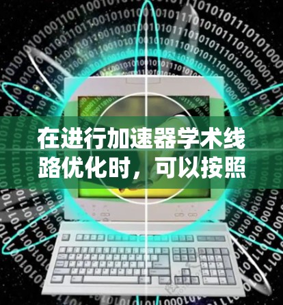 在进行加速器学术线路优化时,可以按照以下步骤系统化地进行 在进行加速器学术线路优化时,可以按照以下步骤系统化地进行