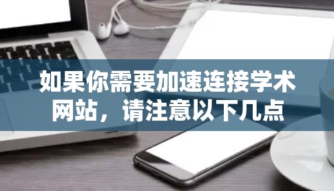 如果你需要加速连接学术网站,请注意以下几点 如果你需要加速连接学术网站,请注意以下几点