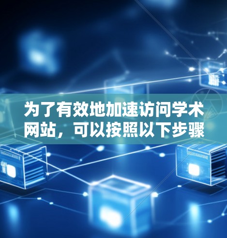 为了有效地加速访问学术网站,可以按照以下步骤操作 为了有效地加速访问学术网站,可以按照以下步骤操作