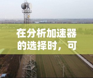 在分析加速器的选择时,可以从多个维度深入探讨,以帮助用户更好地做出决策。以下是一个结构化的分析,涵盖每个方面,并提供进一步的建议和推荐