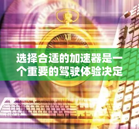 选择合适的加速器是一个重要的驾驶体验决定因素。以下是一个有条理的步骤指南，帮助你选择适合自己的加速器