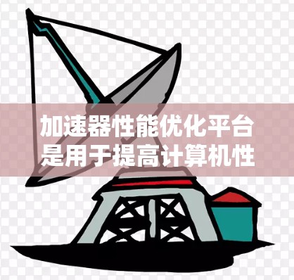 加速器性能优化平台是用于提高计算机性能的工具，主要针对加速器（如GPU或TPU）进行优化。以下是该平台的详细解释