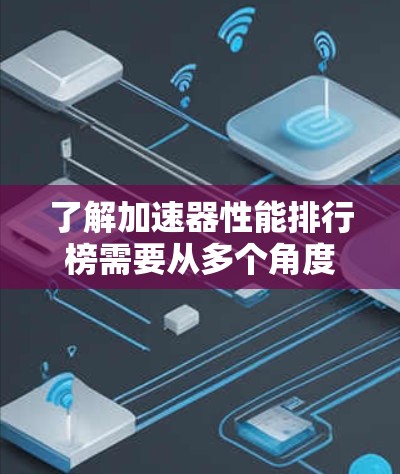 了解加速器性能排行榜需要从多个角度进行深入研究，以下是一些关键点的总结