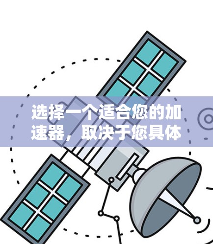 选择一个适合您的加速器,取决于您具体的需求和预算。以下是一些综合考虑的因素和推荐
