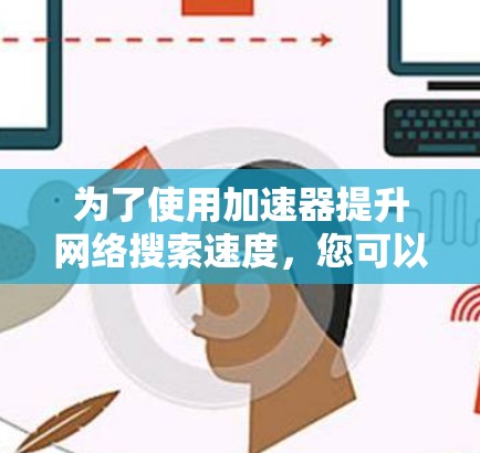 为了使用加速器提升网络搜索速度，您可以按照以下步骤进行操作