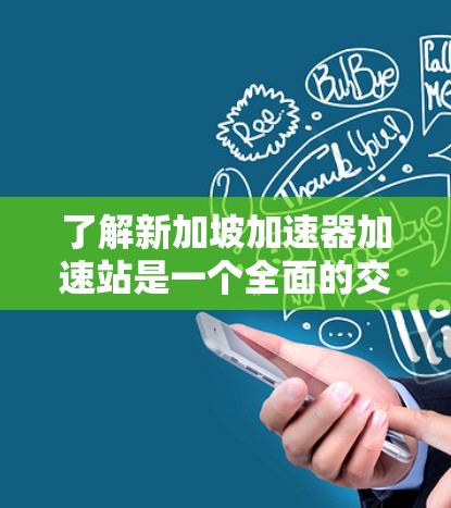 了解新加坡加速器加速站是一个全面的交通分析，涉及多方面的内容。以下是对加速器加速站的详细总结，帮助你更好地理解这一设施