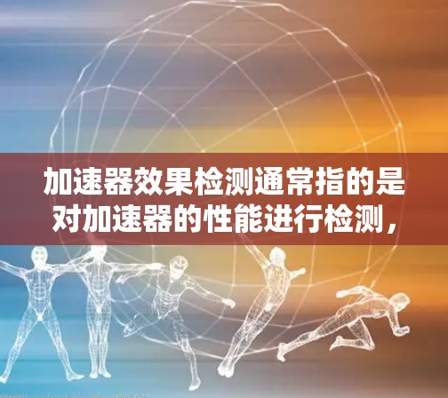 加速器效果检测通常指的是对加速器的性能进行检测，以确保其符合预期效果。以下是一些可能的相关信息和步骤
