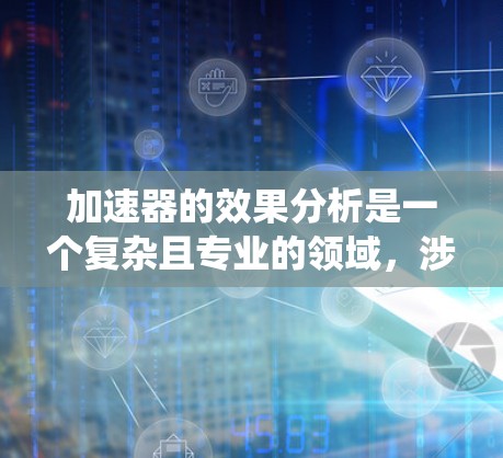 加速器的效果分析是一个复杂且专业的领域,涉及多个因素对加速性能的影响。以下是对加速器效果分析的系统总结 加速器的效果分析是一个复杂且专业的领域,涉及多个因素对加速性能的影响。以下是对加速器效果分析的系统总结