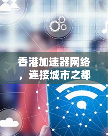 香港加速器网络,连接城市之都的高效通信新引擎