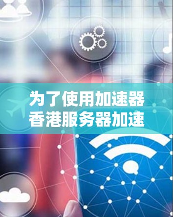 为了使用加速器香港服务器加速你的手机数据,以下是一个清晰的步骤指南 为了使用加速器香港服务器加速你的手机数据,以下是一个清晰的步骤指南