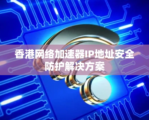 香港网络加速器IP地址安全防护解决方案