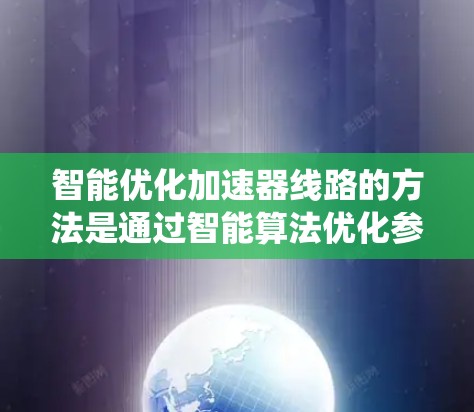 智能优化加速器线路的方法是通过智能算法优化参数以提高系统的效率和可靠性。以下是详细的步骤和方法 智能优化加速器线路的方法是通过智能算法优化参数以提高系统的效率和可靠性。以下是详细的步骤和方法