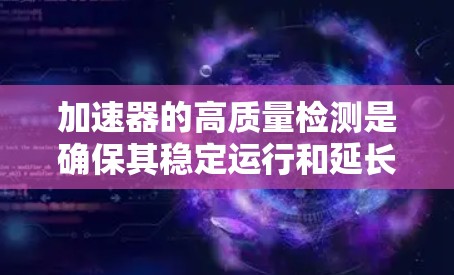 加速器的高质量检测是确保其稳定运行和延长使用寿命的关键环节。以下是对加速器线路质量检测的详细分析
