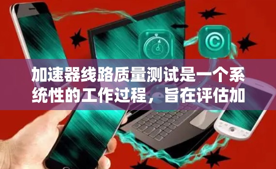 加速器线路质量测试是一个系统性的工作过程，旨在评估加速器线路的可靠性和稳定性。以下是对这一过程的详细总结和分步骤说明