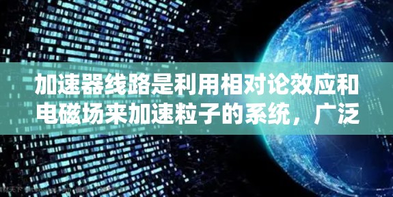 加速器线路是利用相对论效应和电磁场来加速粒子的系统，广泛应用于粒子物理和核物理领域。以下是对加速器线路原理的详细分析