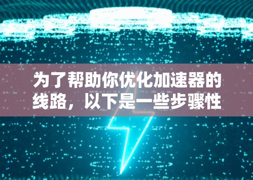 为了帮助你优化加速器的线路,以下是一些步骤性的建议 为了帮助你优化加速器的线路,以下是一些步骤性的建议