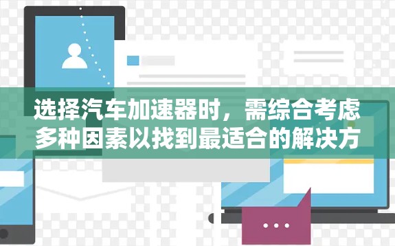 选择汽车加速器时,需综合考虑多种因素以找到最适合的解决方案。以下是一份详细的指南,帮助你在加速器的选择上做出明智决策 选择汽车加速器时,需综合考虑多种因素以找到最适合的解决方案。以下是一份详细的指南,帮助你在加速器的选择上做出明智决策