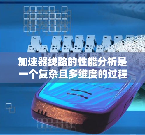 加速器线路的性能分析是一个复杂且多维度的过程，涉及多个关键因素。以下是对加速器线路性能分析的总结和建议