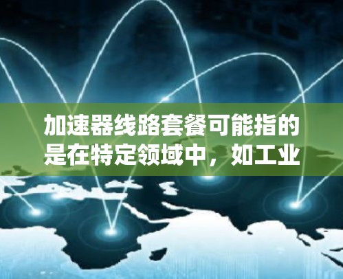 加速器线路套餐可能指的是在特定领域中，如工业、科技或信息技术中，使用加速器技术与线路（如电力、网络、机械等）相结合的系统或服务。以下是一些可能的解释和应用