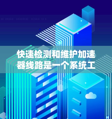 快速检测和维护加速器线路是一个系统工程,涉及多个步骤和知识。以下是一个清晰的指南,帮助你逐步掌握这一过程 快速检测和维护加速器线路是一个系统工程,涉及多个步骤和知识。以下是一个清晰的指南,帮助你逐步掌握这一过程
