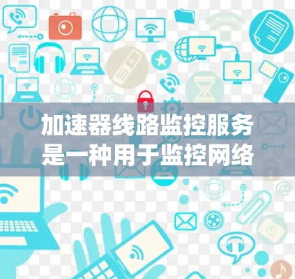 加速器线路监控服务是一种用于监控网络设备的系统，旨在确保设备正常工作并优化网络性能。以下是对该服务的详细总结和建议