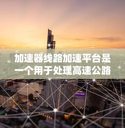 加速器线路加速平台是一个用于处理高速公路上车辆加速操作的系统,通常涉及交通管理系统、车辆识别和控制、安全措施等多个方面。以下是对该平台的详细解释 加速器线路加速平台是一个用于处理高速公路上车辆加速操作的系统,通常涉及交通管理系统、车辆识别和控制、安全措施等多个方面。以下是对该平台的详细解释