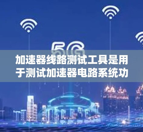 加速器线路测试工具是用于测试加速器电路系统功能的有效工具。以下是一些常用的加速器线路测试工具及其获取方法