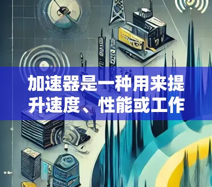 加速器是一种用来提升速度、性能或工作效率的工具或软件，广泛应用于汽车、健身、电子游戏和移动设备等多个领域。以下是对加速器的详细分析