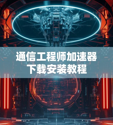 通信工程师加速器下载安装教程 通信工程师加速器下载安装教程