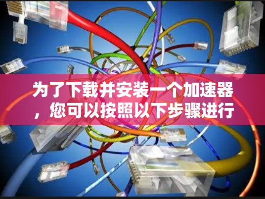 为了下载并安装一个加速器，您可以按照以下步骤进行