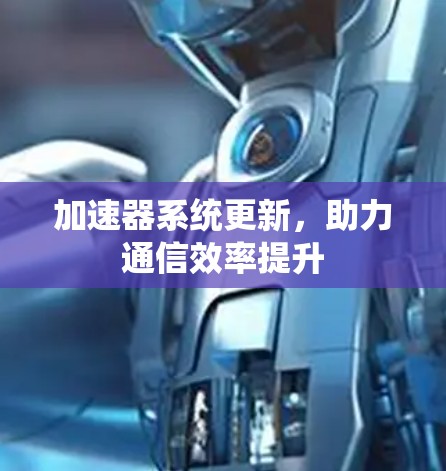 加速器系统更新,助力通信效率提升 加速器系统更新,助力通信效率提升
