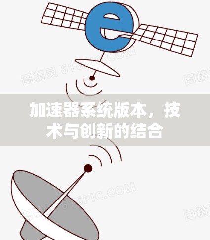 加速器系统版本,技术与创新的结合 加速器系统版本,技术与创新的结合