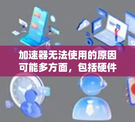 加速器无法使用的原因可能多方面,包括硬件、软件、环境因素以及系统兼容性问题。以下是一些可能的原因 加速器无法使用的原因可能多方面,包括硬件、软件、环境因素以及系统兼容性问题。以下是一些可能的原因