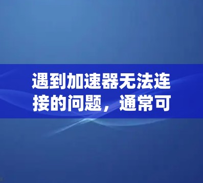 遇到加速器无法连接的问题，通常可能与加速器的设置、系统或第三方插件有关。以下是一些可能的解决方案
