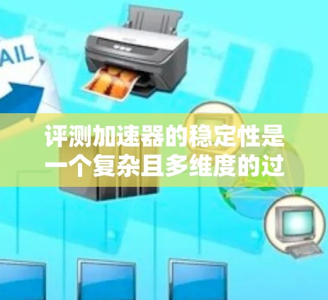 评测加速器的稳定性是一个复杂且多维度的过程，需要综合考虑多个因素来确保加速器的可靠性和高效性。以下是对这一评测过程的详细总结