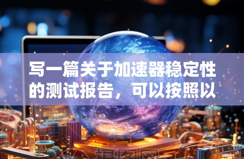 写一篇关于加速器稳定性的测试报告,可以按照以下结构进行 写一篇关于加速器稳定性的测试报告,可以按照以下结构进行